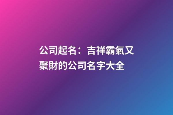 公司起名：吉祥霸氣又聚財的公司名字大全-第1張-公司起名-玄機派
