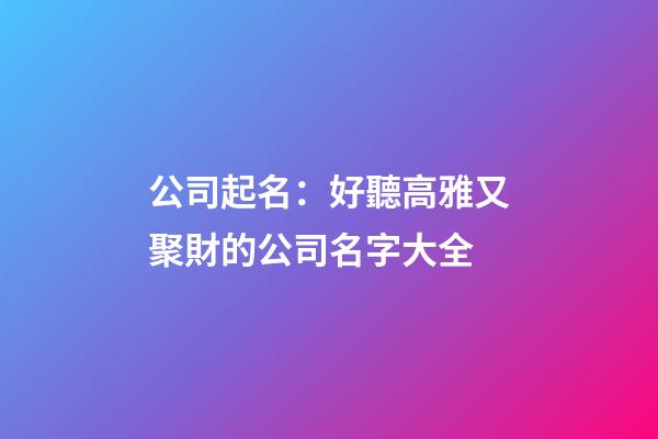公司起名：好聽高雅又聚財的公司名字大全-第1張-公司起名-玄機派
