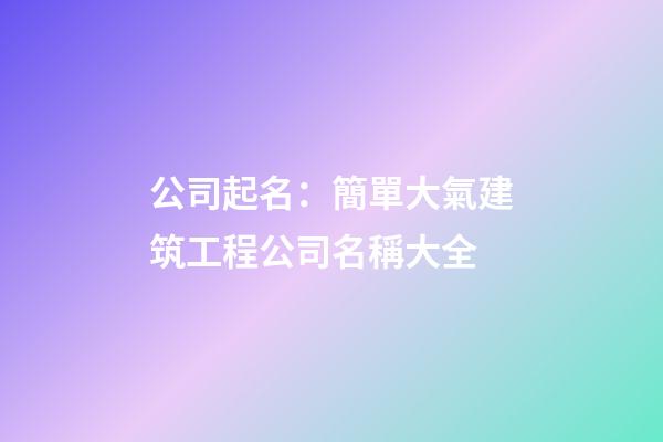 公司起名：簡單大氣建筑工程公司名稱大全-第1張-公司起名-玄機派