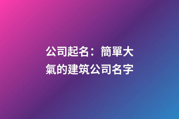 公司起名：簡單大氣的建筑公司名字-第1張-公司起名-玄機派