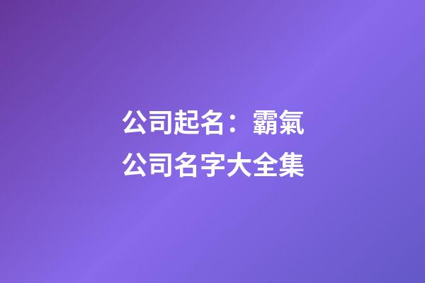 公司起名：霸氣公司名字大全集-第1張-公司起名-玄機派