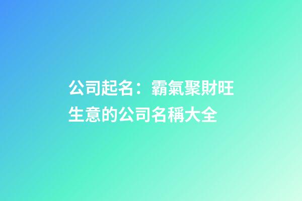公司起名：霸氣聚財旺生意的公司名稱大全-第1張-公司起名-玄機派