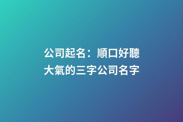 公司起名：順口好聽大氣的三字公司名字-第1張-公司起名-玄機派