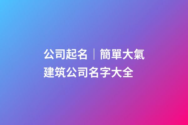 公司起名｜簡單大氣建筑公司名字大全-第1張-公司起名-玄機(jī)派