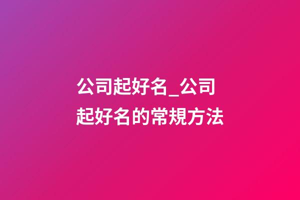 公司起好名_公司起好名的常規方法-第1張-公司起名-玄機派