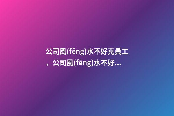 公司風(fēng)水不好克員工，公司風(fēng)水不好應(yīng)該怎么辦