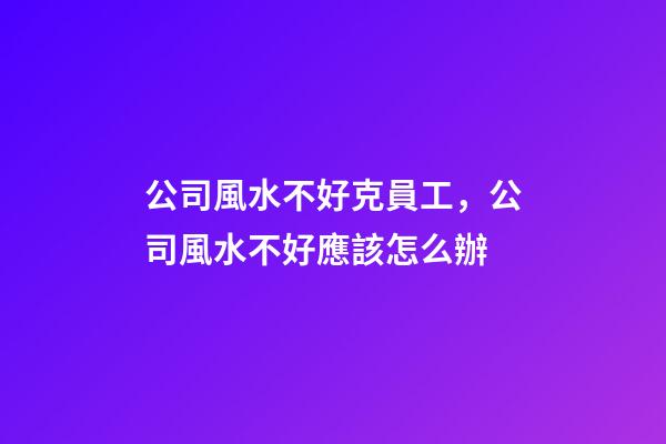 公司風水不好克員工，公司風水不好應該怎么辦