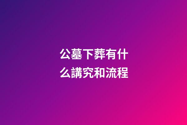公墓下葬有什么講究和流程