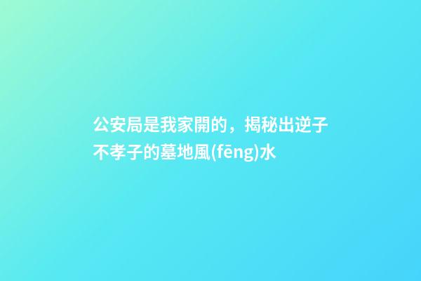 公安局是我家開的，揭秘出逆子不孝子的墓地風(fēng)水
