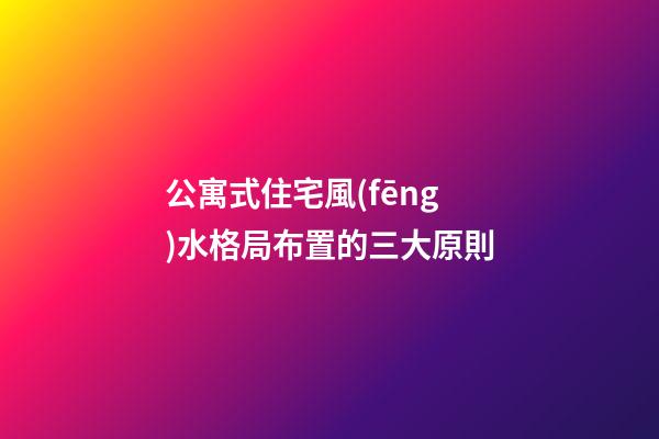 公寓式住宅風(fēng)水格局布置的三大原則