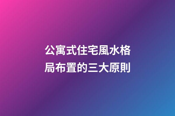 公寓式住宅風水格局布置的三大原則