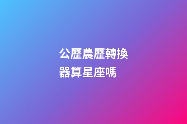 公歷農歷轉換器算星座嗎-第1張-星座運勢-玄機派