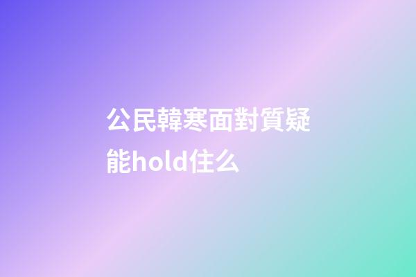 公民韓寒面對質疑能hold住么