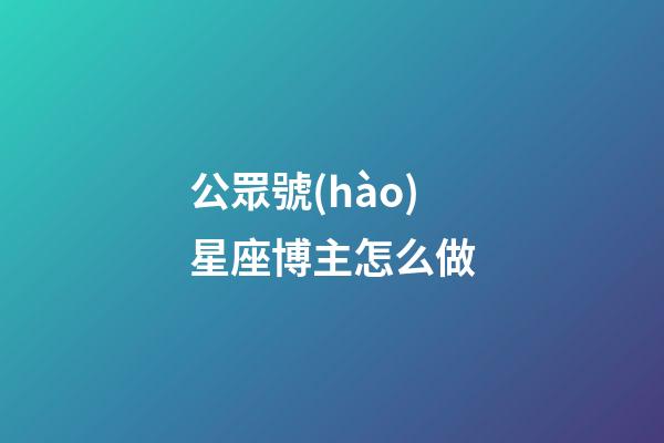 公眾號(hào)星座博主怎么做