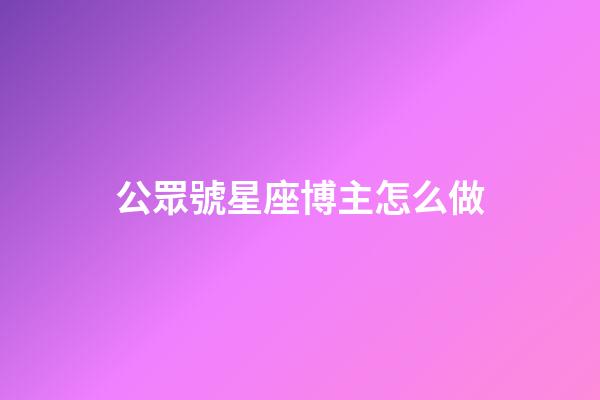 公眾號星座博主怎么做-第1張-星座運勢-玄機派