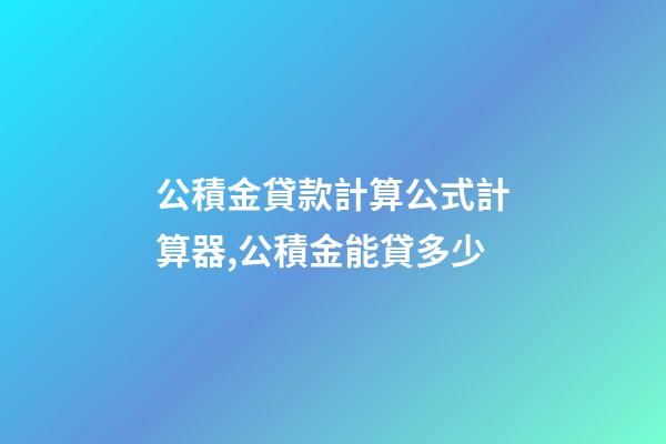 公積金貸款計算公式計算器,公積金能貸多少-第1張-觀點-玄機派
