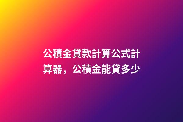 公積金貸款計算公式計算器，公積金能貸多少-第1張-觀點-玄機派