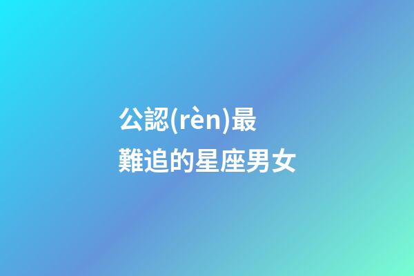 公認(rèn)最難追的星座男女-第1張-星座運(yùn)勢(shì)-玄機(jī)派