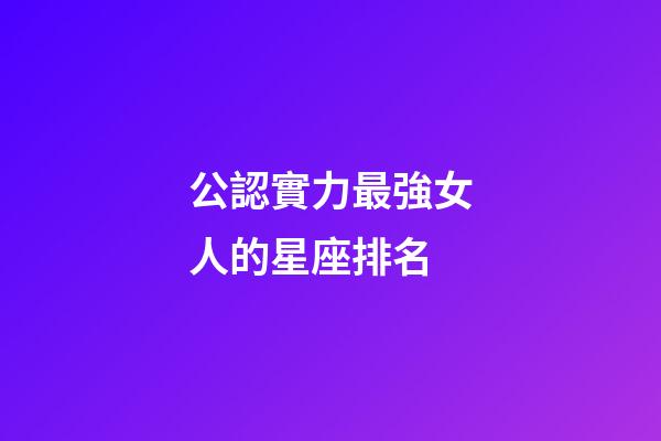 公認實力最強女人的星座排名-第1張-星座運勢-玄機派