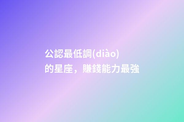 公認最低調(diào)的星座，賺錢能力最強