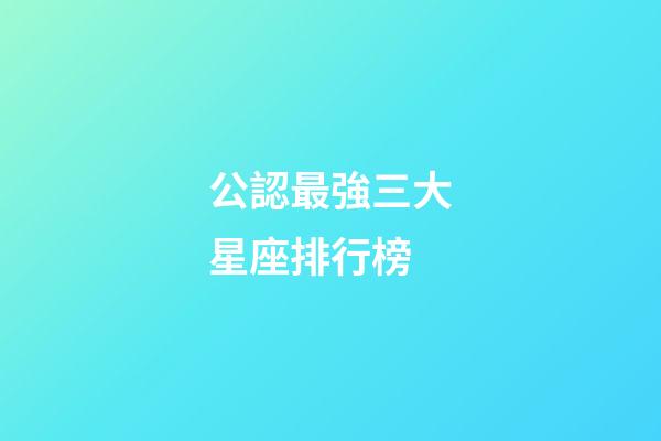 公認最強三大星座排行榜-第1張-星座運勢-玄機派