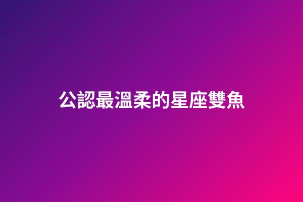 公認最溫柔的星座雙魚-第1張-星座運勢-玄機派