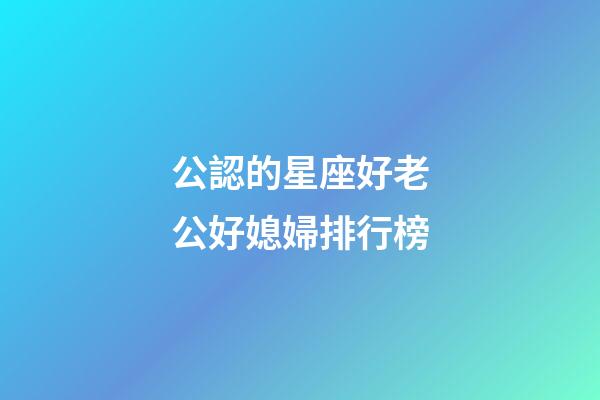 公認的星座好老公好媳婦排行榜-第1張-星座運勢-玄機派