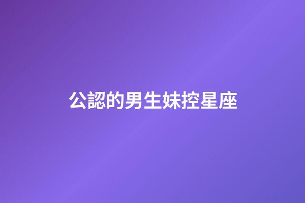 公認的男生妹控星座-第1張-星座運勢-玄機派