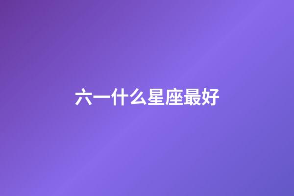 六一什么星座最好-第1張-星座運勢-玄機派