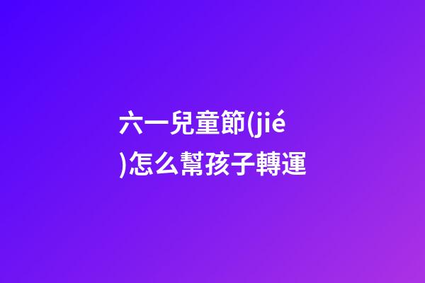 六一兒童節(jié)怎么幫孩子轉運