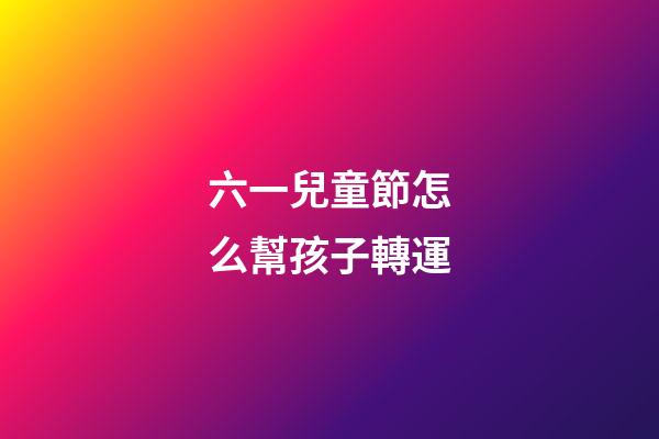 六一兒童節怎么幫孩子轉運