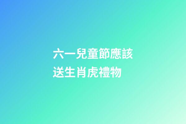 六一兒童節應該送生肖虎禮物