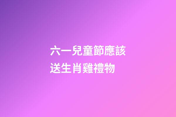 六一兒童節應該送生肖雞禮物