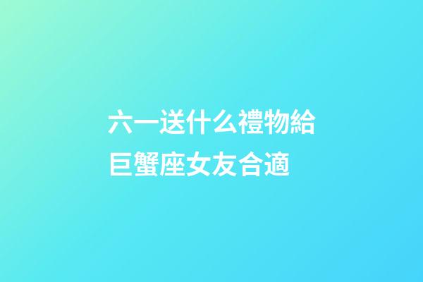 六一送什么禮物給巨蟹座女友合適-第1張-星座運勢-玄機派