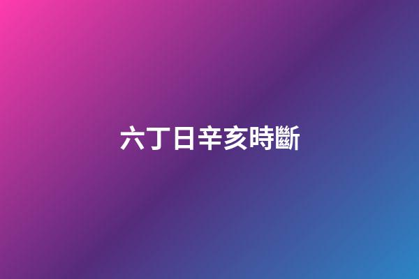 六丁日辛亥時斷