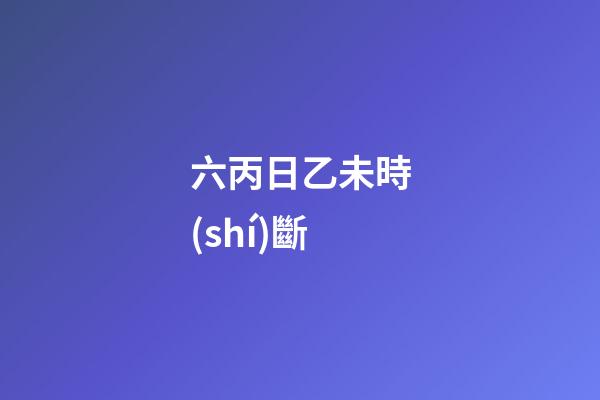 六丙日乙未時(shí)斷