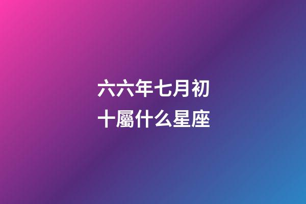 六六年七月初十屬什么星座-第1張-星座運(yùn)勢(shì)-玄機(jī)派