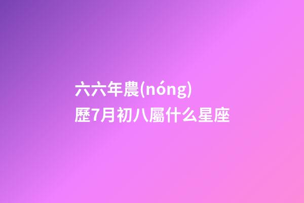 六六年農(nóng)歷7月初八屬什么星座