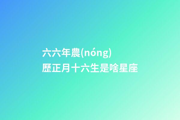 六六年農(nóng)歷正月十六生是啥星座-第1張-星座運(yùn)勢(shì)-玄機(jī)派