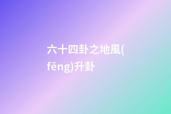 六十四卦之地風(fēng)升卦