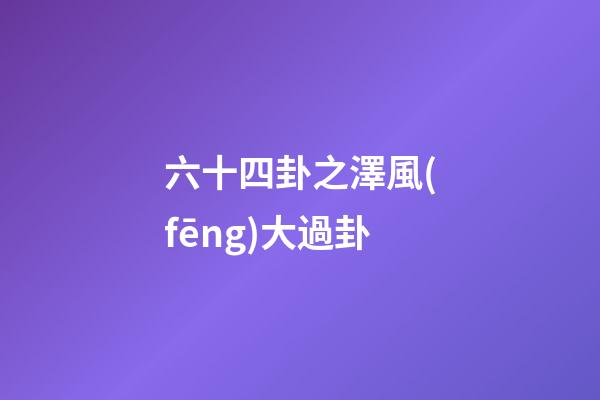 六十四卦之澤風(fēng)大過卦
