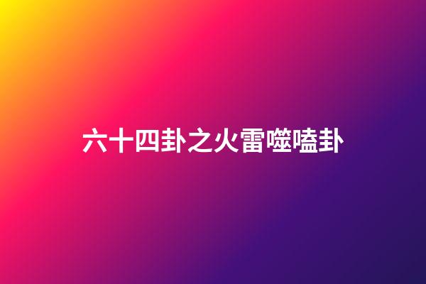 六十四卦之火雷噬嗑卦