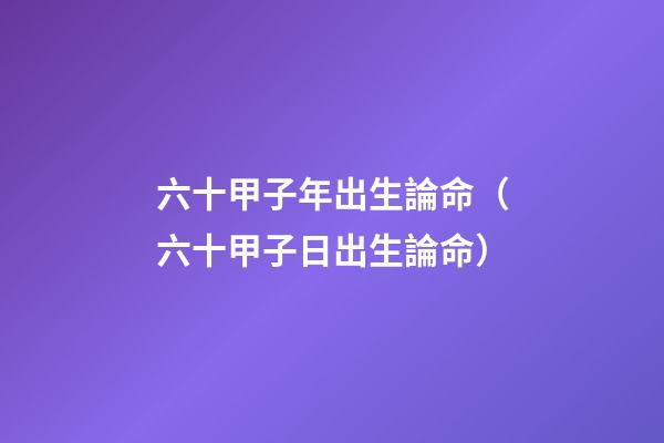 六十甲子年出生論命（六十甲子日出生論命）