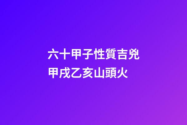 六十甲子性質吉兇甲戌乙亥山頭火