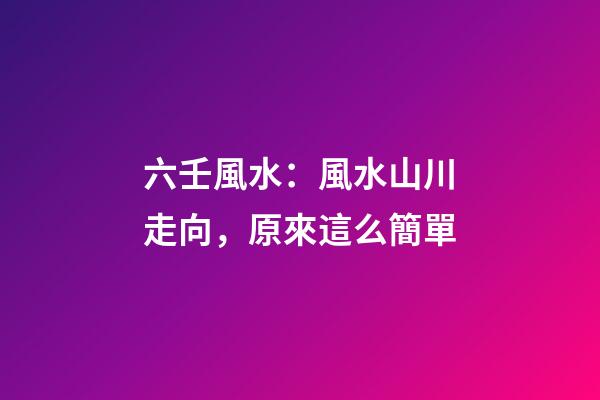 六壬風水：風水山川走向，原來這么簡單