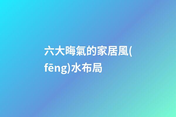 六大晦氣的家居風(fēng)水布局