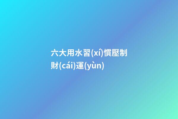 六大用水習(xí)慣壓制財(cái)運(yùn)