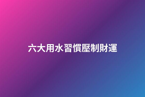 六大用水習慣壓制財運