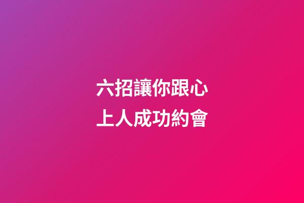 六招讓你跟心上人成功約會