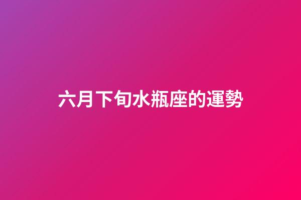 六月下旬水瓶座的運勢-第1張-星座運勢-玄機派